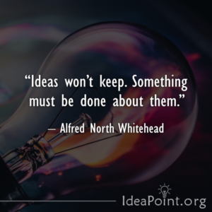 Ideas won’t keep. Something must be done about them.